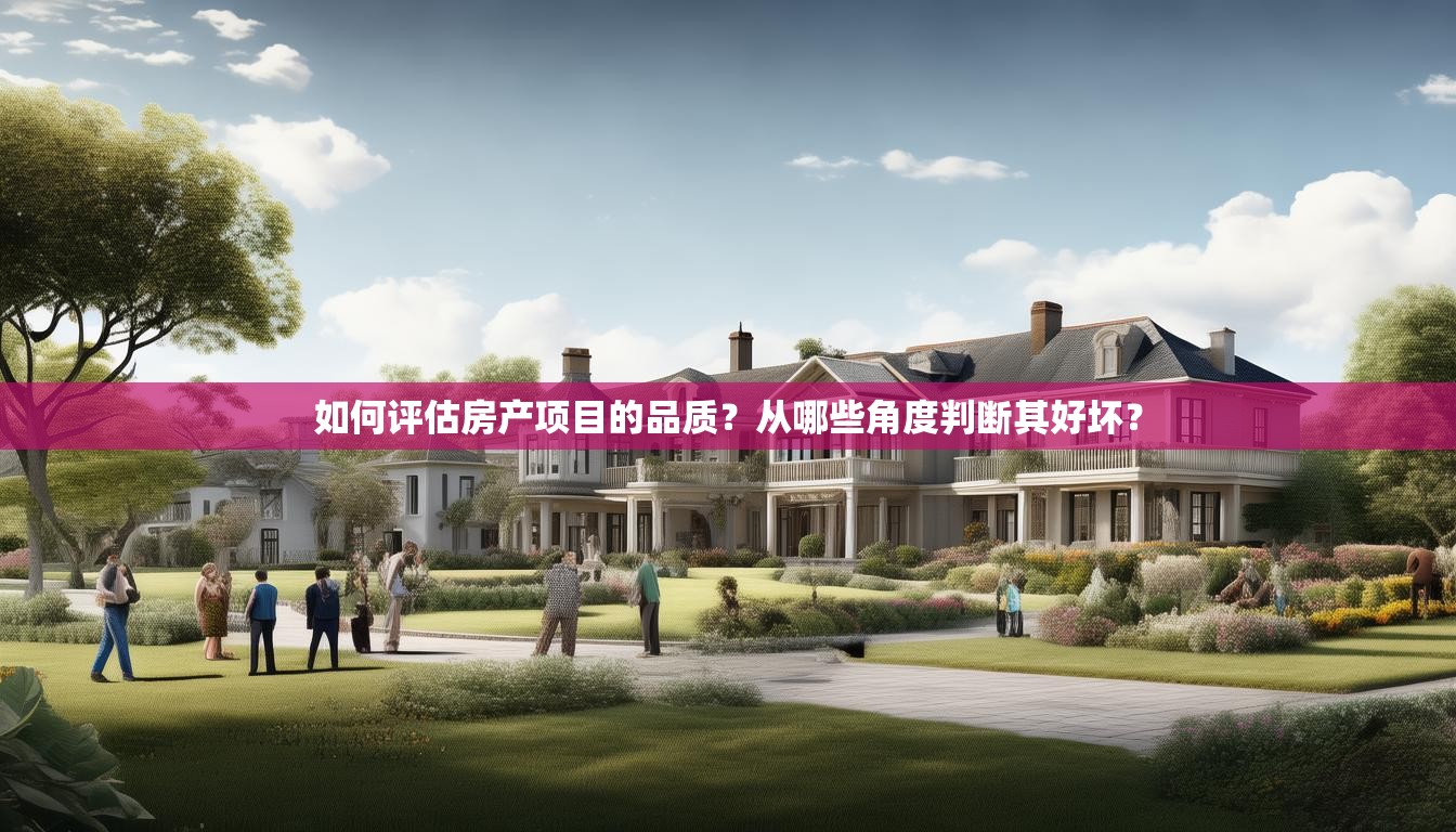 如何评估房产项目的品质？从哪些角度判断其好坏？